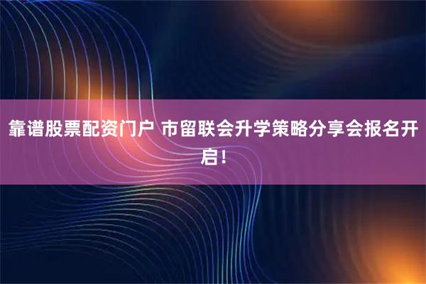 靠谱股票配资门户 市留联会升学策略分享会报名开启！