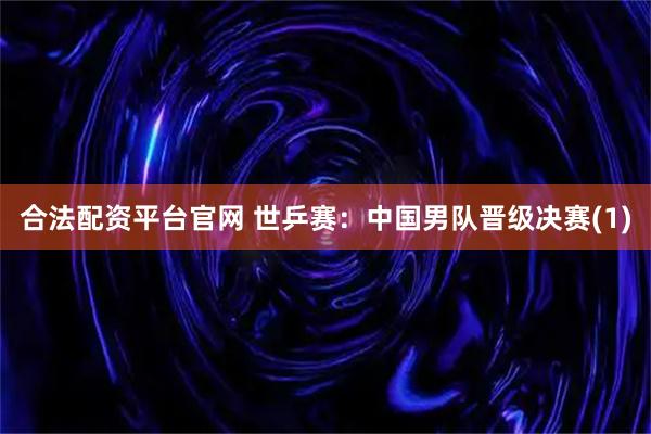 合法配资平台官网 世乒赛：中国男队晋级决赛(1)