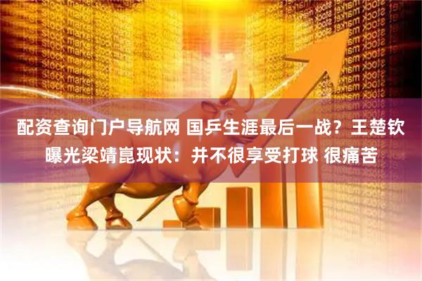 配资查询门户导航网 国乒生涯最后一战？王楚钦曝光梁靖崑现状：并不很享受打球 很痛苦