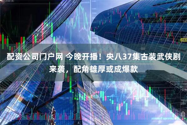 配资公司门户网 今晚开播！央八37集古装武侠剧来袭，配角雄厚或成爆款