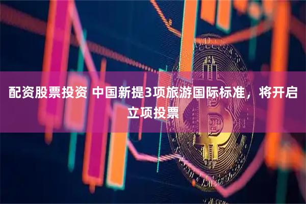配资股票投资 中国新提3项旅游国际标准，将开启立项投票