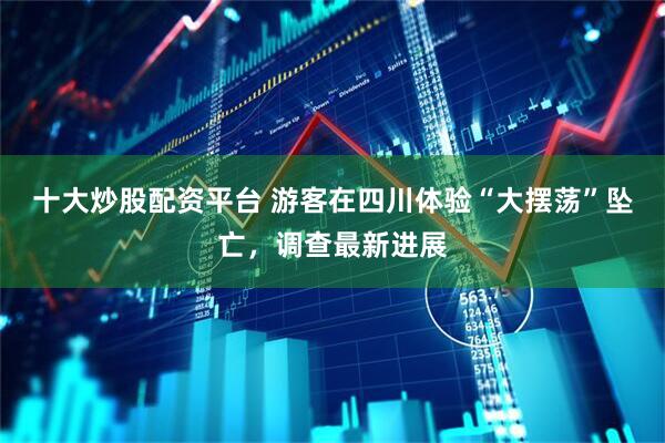十大炒股配资平台 游客在四川体验“大摆荡”坠亡，调查最新进展