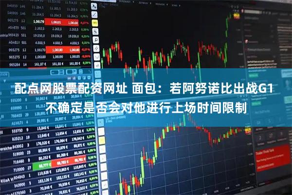 配点网股票配资网址 面包：若阿努诺比出战G1 不确定是否会对他进行上场时间限制