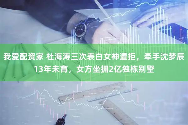 我爱配资家 杜海涛三次表白女神遭拒，牵手沈梦辰13年未育，女方坐拥2亿独栋别墅
