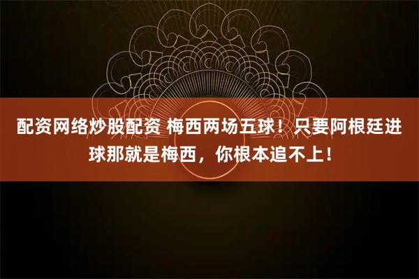 配资网络炒股配资 梅西两场五球！只要阿根廷进球那就是梅西，你根本追不上！