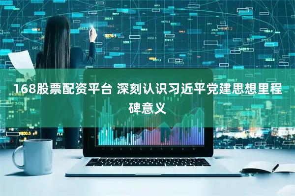 168股票配资平台 深刻认识习近平党建思想里程碑意义