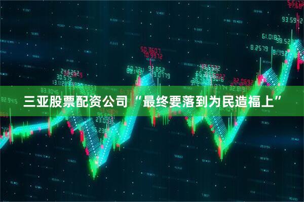 三亚股票配资公司 “最终要落到为民造福上”