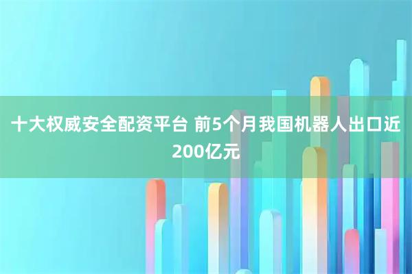 十大权威安全配资平台 前5个月我国机器人出口近200亿元