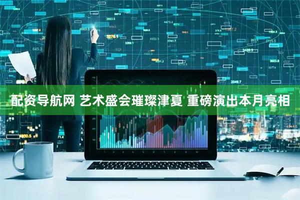 配资导航网 艺术盛会璀璨津夏 重磅演出本月亮相