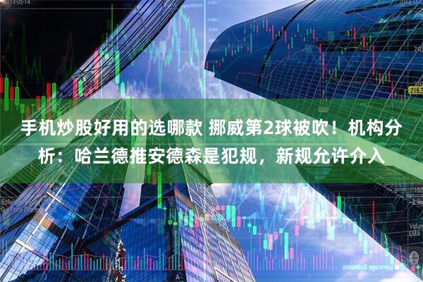 手机炒股好用的选哪款 挪威第2球被吹！机构分析：哈兰德推安德森是犯规，新规允许介入