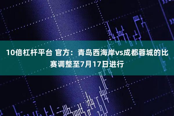 10倍杠杆平台 官方：青岛西海岸vs成都蓉城的比赛调整至7月17日进行