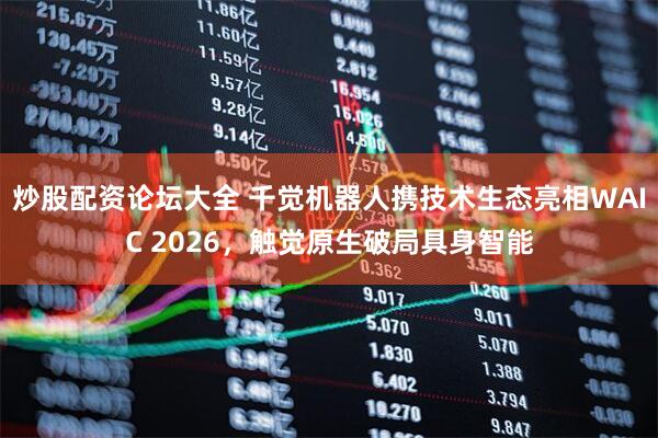 炒股配资论坛大全 千觉机器人携技术生态亮相WAIC 2026，触觉原生破局具身智能