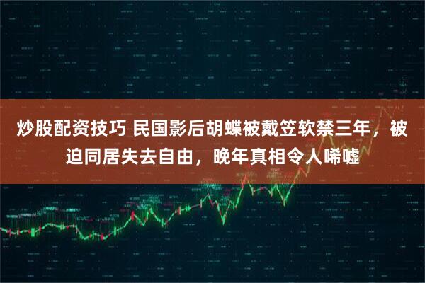 炒股配资技巧 民国影后胡蝶被戴笠软禁三年，被迫同居失去自由，晚年真相令人唏嘘