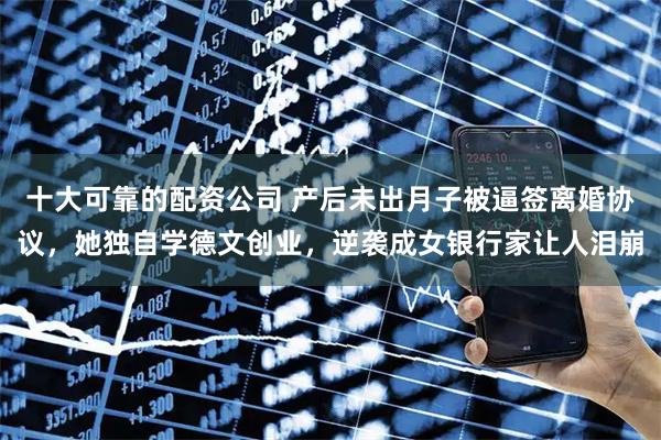十大可靠的配资公司 产后未出月子被逼签离婚协议，她独自学德文创业，逆袭成女银行家让人泪崩