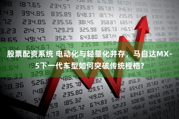 股票配资系统 电动化与轻量化并存，马自达MX-5下一代车型如何突破传统桎梏?