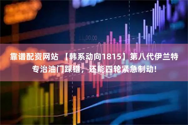 靠谱配资网站 【韩系动向1815】第八代伊兰特专治油门踩错，还能四轮紧急制动!