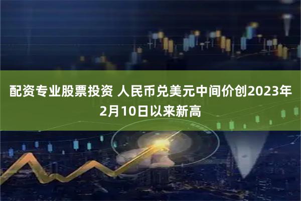 配资专业股票投资 人民币兑美元中间价创2023年2月10日以来新高