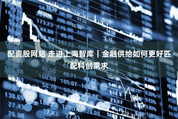 配资股网站 走进上海智库｜金融供给如何更好匹配科创需求