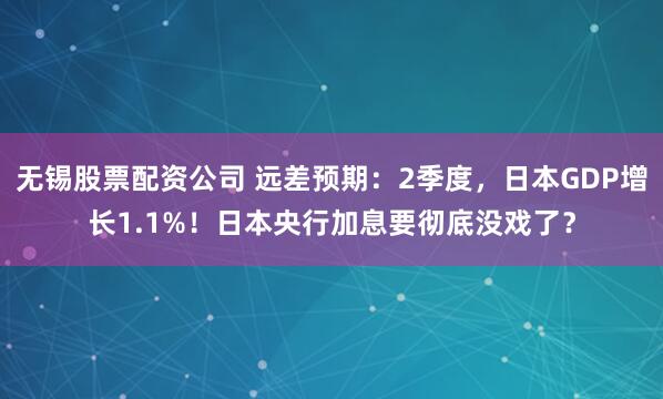 无锡股票配资公司 远差预期：2季度，日本GDP增长1.1%！日本央行加息要彻底没戏了？