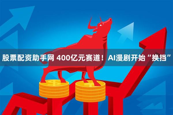 股票配资助手网 400亿元赛道！AI漫剧开始“换挡”