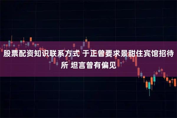 股票配资知识联系方式 于正曾要求景甜住宾馆招待所 坦言曾有偏见