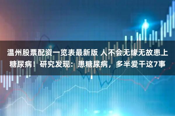 温州股票配资一览表最新版 人不会无缘无故患上糖尿病！研究发现：患糖尿病，多半爱干这7事