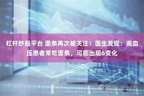 杠杆炒股平台 面条再次被关注！医生发现：高血压患者常吃面条，可能出现6变化