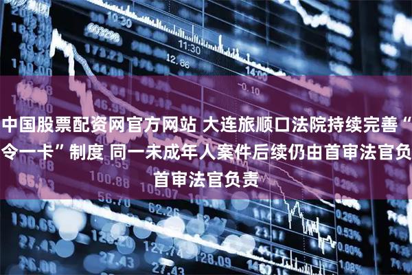 中国股票配资网官方网站 大连旅顺口法院持续完善“三令一卡”制度 同一未成年人案件后续仍由首审法官负责