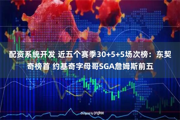 配资系统开发 近五个赛季30+5+5场次榜：东契奇榜首 约基奇字母哥SGA詹姆斯前五