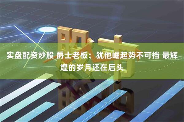 实盘配资炒股 爵士老板：犹他崛起势不可挡 最辉煌的岁月还在后头