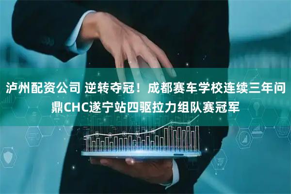 泸州配资公司 逆转夺冠！成都赛车学校连续三年问鼎CHC遂宁站四驱拉力组队赛冠军