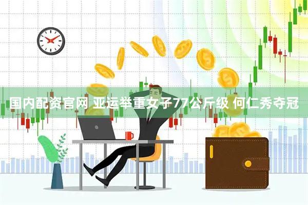 国内配资官网 亚运举重女子77公斤级 何仁秀夺冠