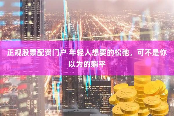 正规股票配资门户 年轻人想要的松弛，可不是你以为的躺平
