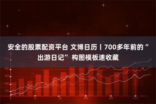 安全的股票配资平台 文博日历丨700多年前的“出游日记” 构图模板速收藏