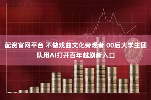 配资官网平台 不做戏曲文化旁观者 00后大学生团队用AI打开百年越剧新入口