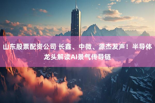 山东股票配资公司 长鑫、中微、源杰发声!半导体龙头解读AI景气传导链