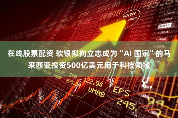 在线股票配资 软银拟向立志成为“AI 国家”的马来西亚投资500亿美元用于科技领域